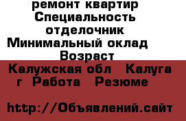 ремонт квартир › Специальность ­ отделочник › Минимальный оклад ­ 50 000 › Возраст ­ 39 - Калужская обл., Калуга г. Работа » Резюме   